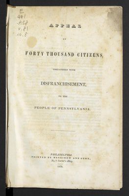 PURVIS, Robert. The Appeal of Forty Thousand Citizens, Threatened with Disfranchisement, to the People of Philadelphia, panfleto/pamphlet, "The text attempted to persuade Philadelphians to vote against the ratification of a new constitution for Pennsylvania in 1838 because the word “white” had been inserted prior to “freemen” as a qualification for voting.", 1838